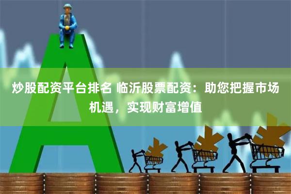 炒股配资平台排名 临沂股票配资：助您把握市场机遇，实现财富增值