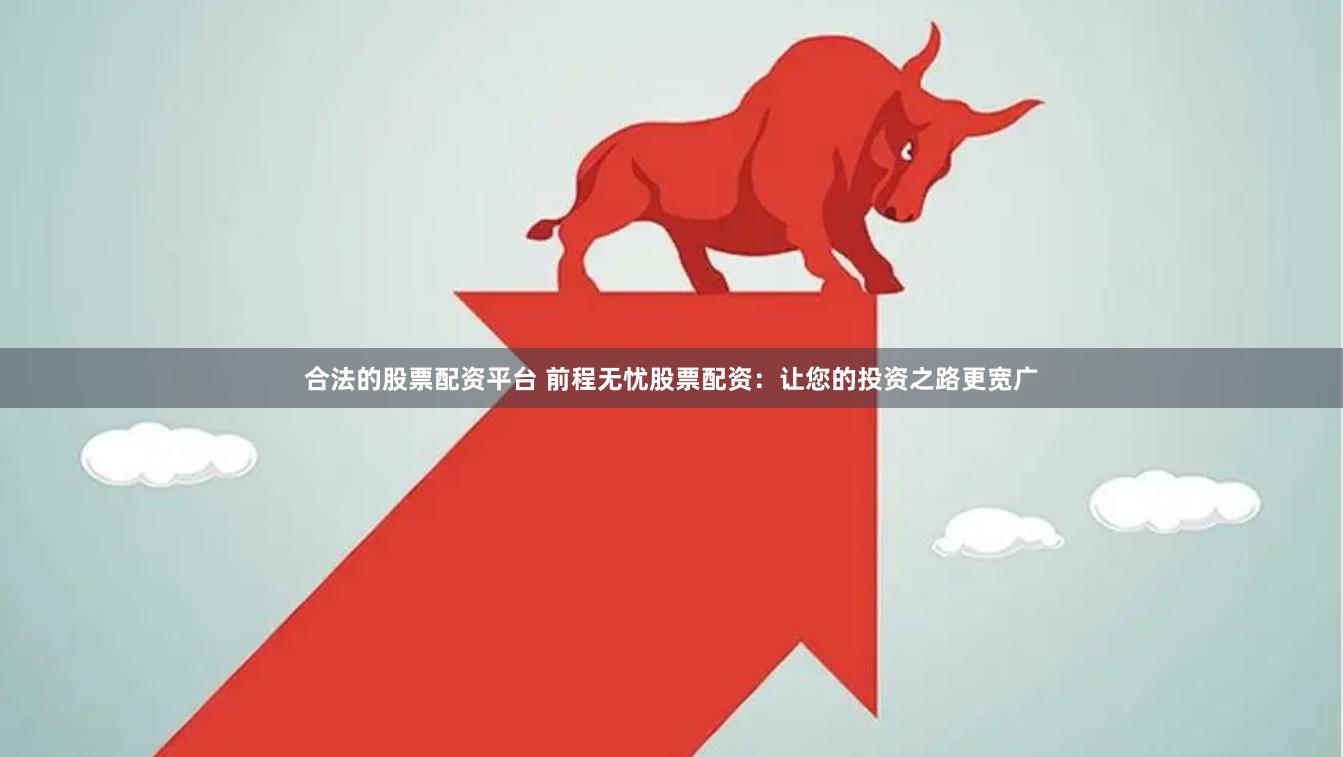 合法的股票配资平台 前程无忧股票配资：让您的投资之路更宽广