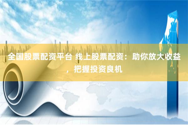 全国股票配资平台 线上股票配资：助你放大收益，把握投资良机
