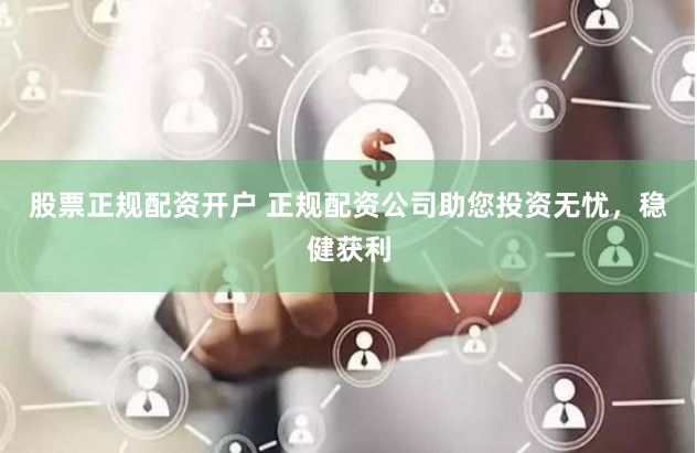 股票正规配资开户 正规配资公司助您投资无忧，稳健获利