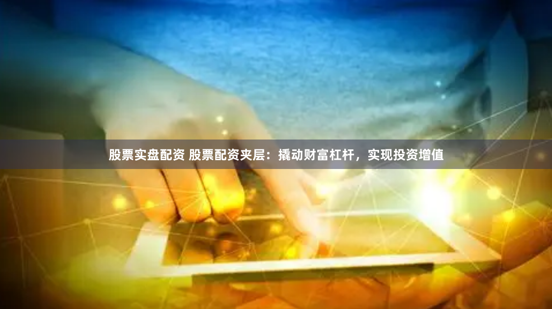 股票实盘配资 股票配资夹层：撬动财富杠杆，实现投资增值