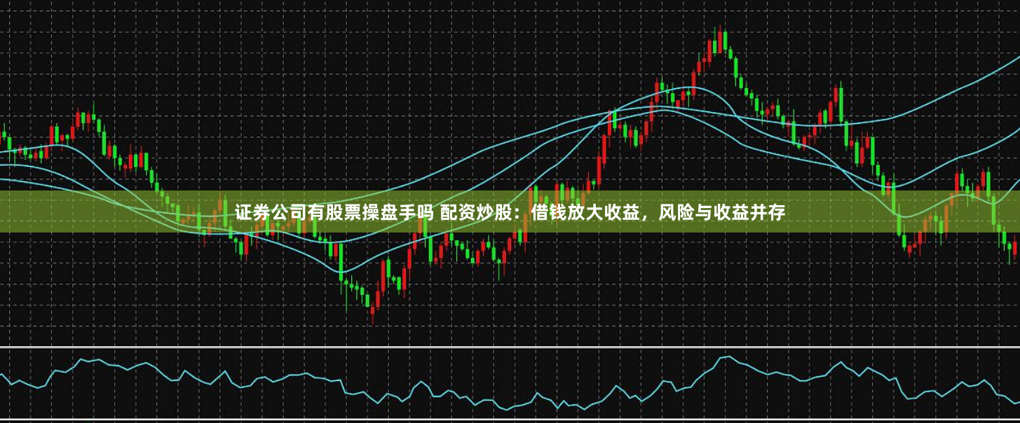 证券公司有股票操盘手吗 配资炒股：借钱放大收益，风险与收益并存