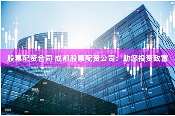 股票配资合同 成都股票配资公司：助您投资致富