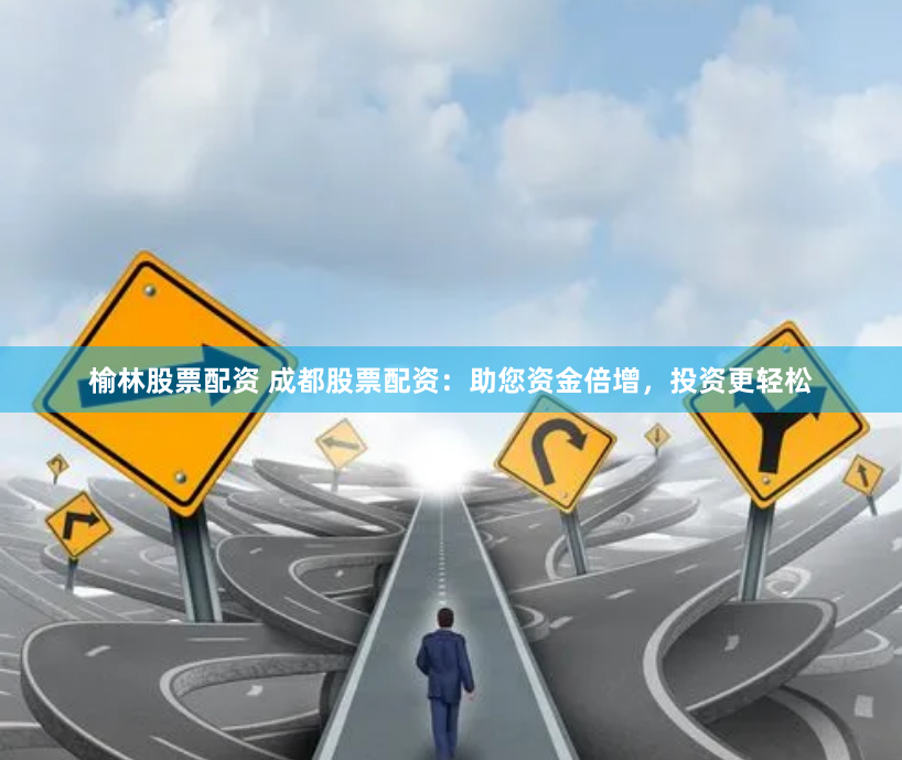 榆林股票配资 成都股票配资：助您资金倍增，投资更轻松