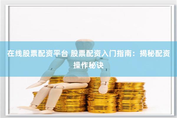 在线股票配资平台 股票配资入门指南：揭秘配资操作秘诀