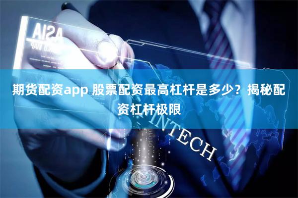 期货配资app 股票配资最高杠杆是多少？揭秘配资杠杆极限