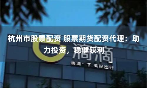 杭州市股票配资 股票期货配资代理：助力投资，稳健获利