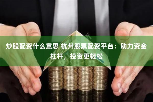 炒股配资什么意思 杭州股票配资平台：助力资金杠杆，投资更轻松
