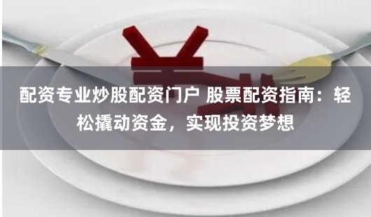 配资专业炒股配资门户 股票配资指南：轻松撬动资金，实现投资梦想