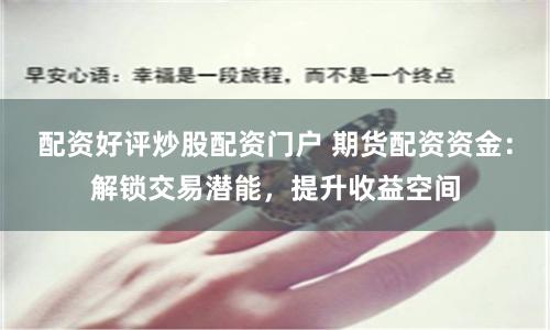 配资好评炒股配资门户 期货配资资金：解锁交易潜能，提升收益空间