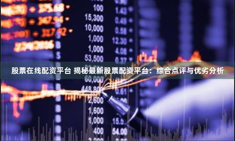 股票在线配资平台 揭秘最新股票配资平台：综合点评与优劣分析