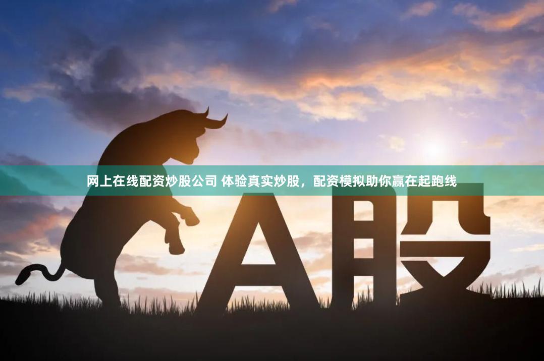 网上在线配资炒股公司 体验真实炒股，配资模拟助你赢在起跑线
