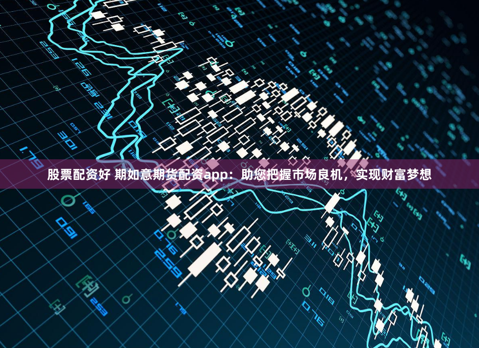 股票配资好 期如意期货配资app：助您把握市场良机，实现财富梦想