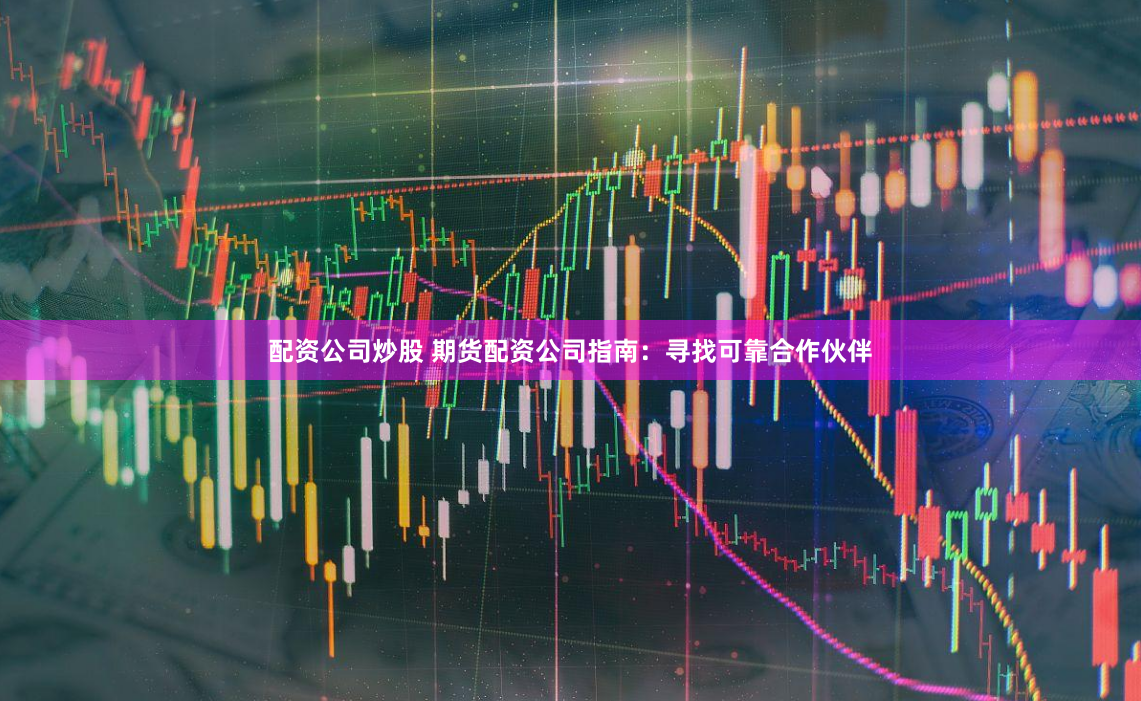 配资公司炒股 期货配资公司指南：寻找可靠合作伙伴
