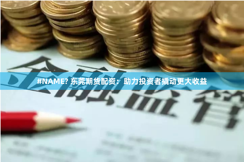 #NAME? 东莞期货配资：助力投资者撬动更大收益