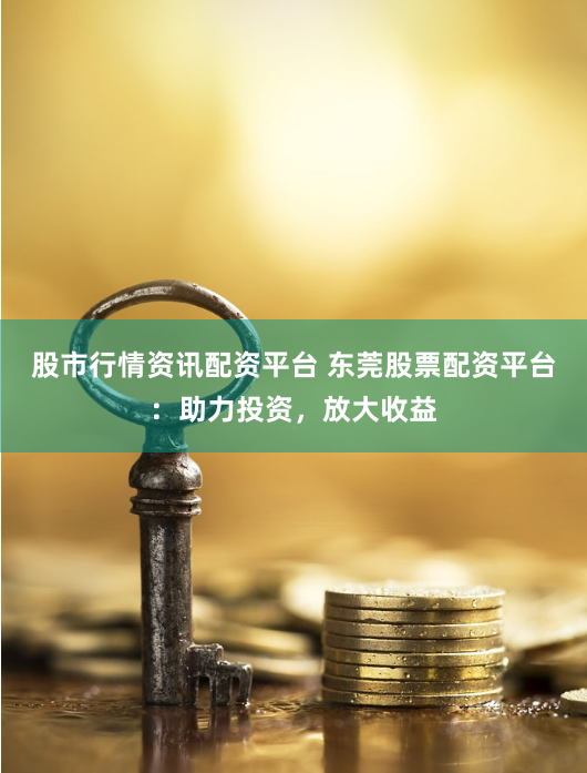股市行情资讯配资平台 东莞股票配资平台：助力投资，放大收益