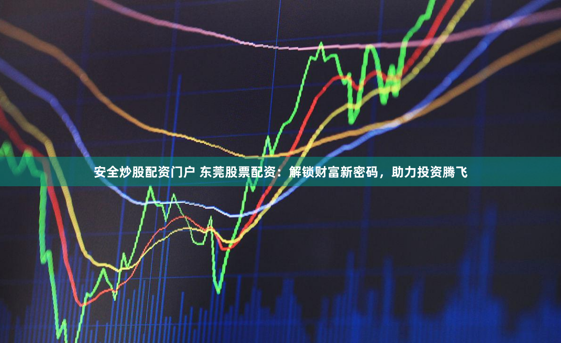 安全炒股配资门户 东莞股票配资：解锁财富新密码，助力投资腾飞