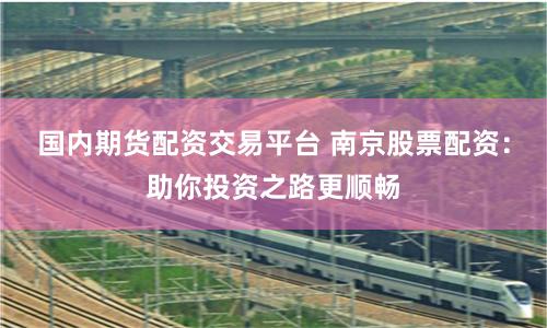 国内期货配资交易平台 南京股票配资：助你投资之路更顺畅