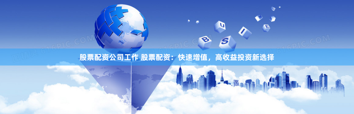 股票配资公司工作 股票配资：快速增值，高收益投资新选择
