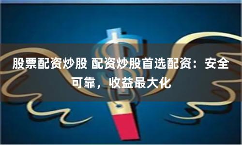 股票配资炒股 配资炒股首选配资：安全可靠，收益最大化