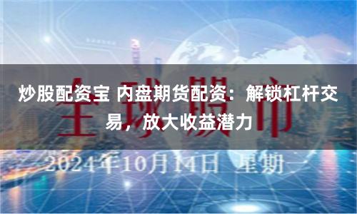 炒股配资宝 内盘期货配资：解锁杠杆交易，放大收益潜力
