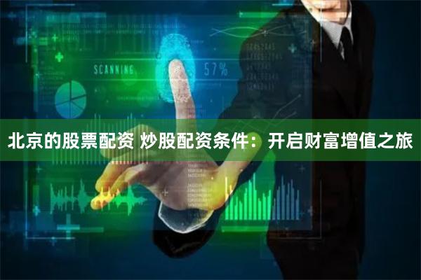 北京的股票配资 炒股配资条件：开启财富增值之旅