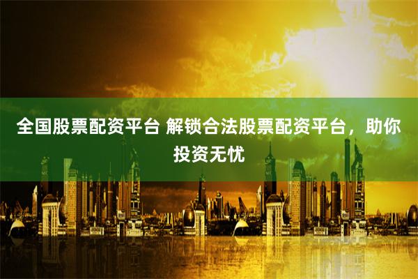全国股票配资平台 解锁合法股票配资平台，助你投资无忧