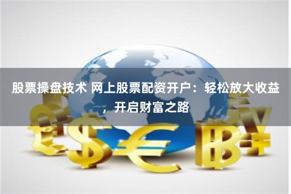 股票操盘技术 网上股票配资开户：轻松放大收益，开启财富之路