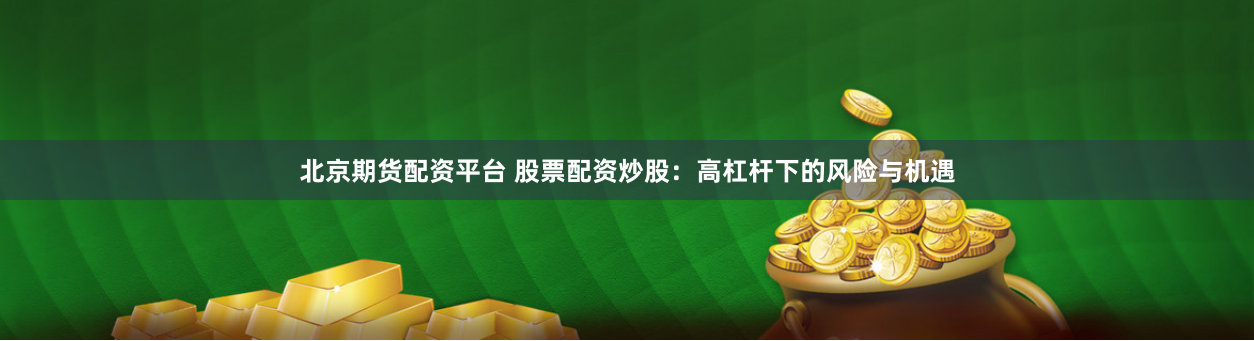 北京期货配资平台 股票配资炒股：高杠杆下的风险与机遇