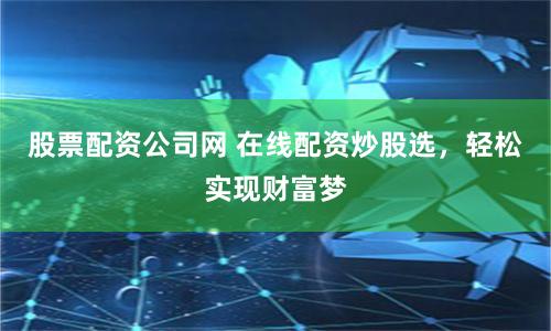 股票配资公司网 在线配资炒股选，轻松实现财富梦