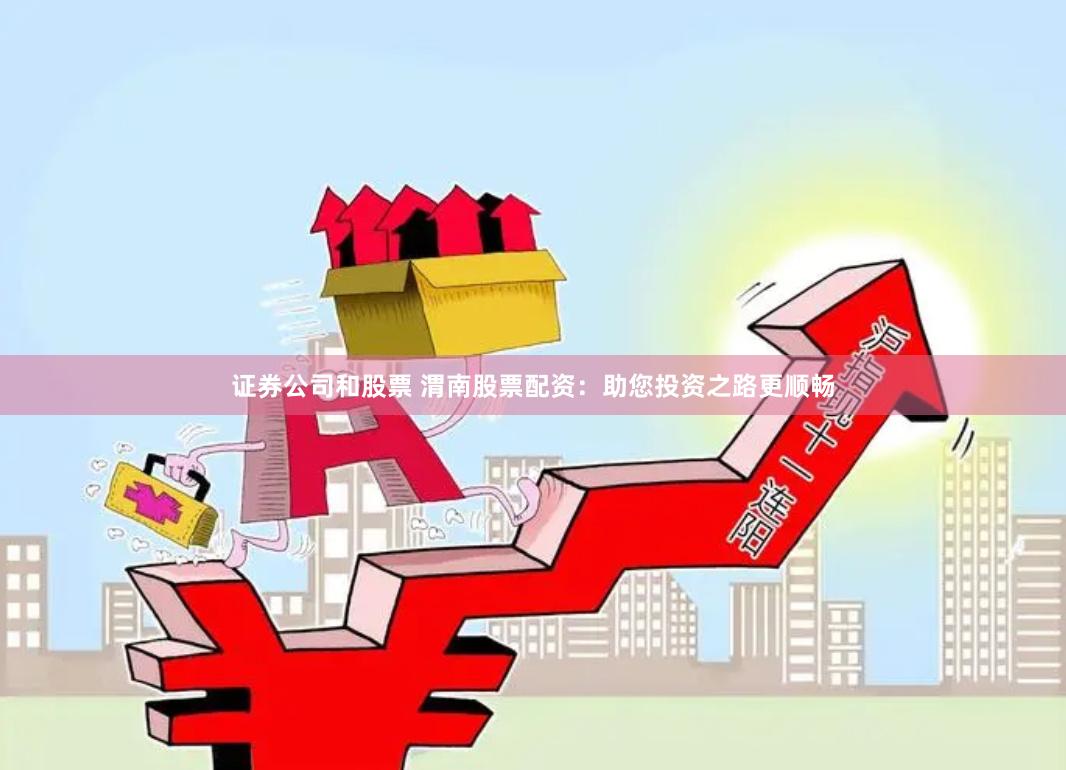 证券公司和股票 渭南股票配资：助您投资之路更顺畅