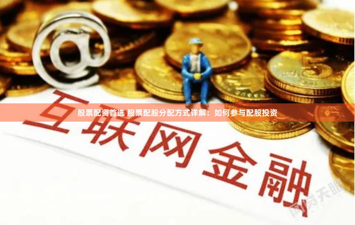 股票配资首选 股票配股分配方式详解:如何参与配股投资