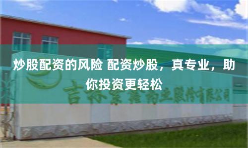 炒股配资的风险 配资炒股,真专业,助你投资更轻松