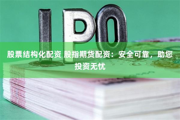 股票结构化配资 股指期货配资:安全可靠,助您投资无忧
