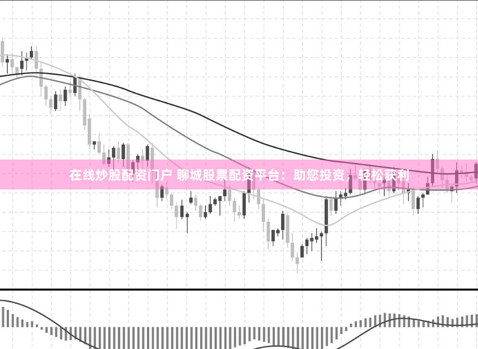 在线炒股配资门户 聊城股票配资平台:助您投资,轻松获利
