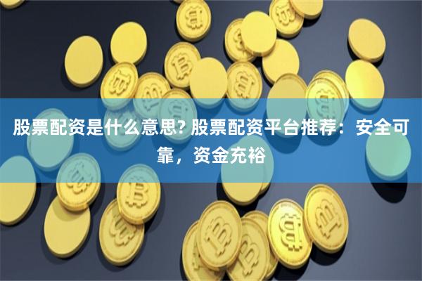 股票配资是什么意思? 股票配资平台推荐：安全可靠，资金充裕