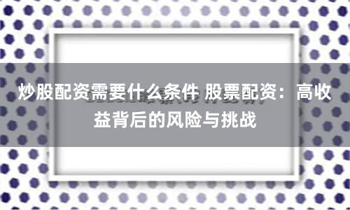 炒股配资需要什么条件 股票配资：高收益背后的风险与挑战