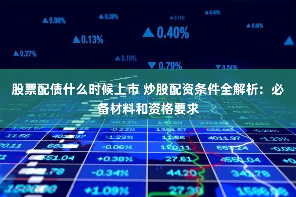 股票配债什么时候上市 炒股配资条件全解析:必备材料和资格要求