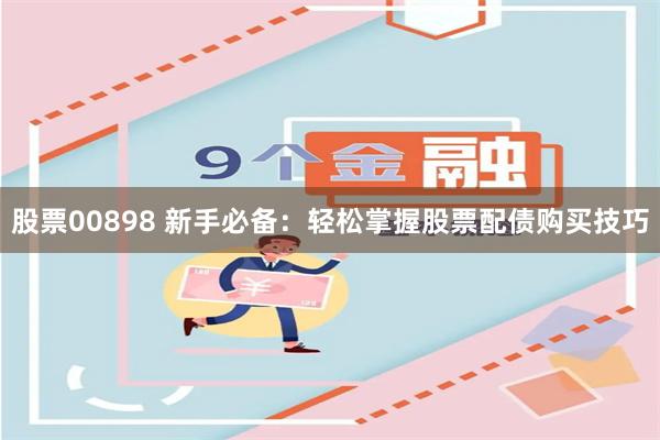 股票00898 新手必备：轻松掌握股票配债购买技巧