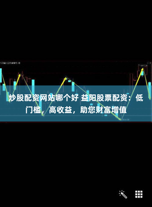 炒股配资网站哪个好 益阳股票配资:低门槛,高收益,助您财富增值