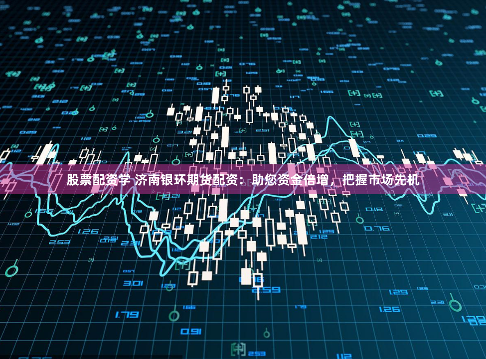 股票配资学 济南银环期货配资：助您资金倍增，把握市场先机