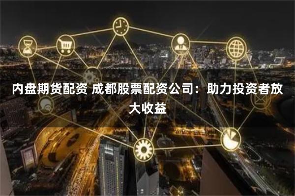 内盘期货配资 成都股票配资公司：助力投资者放大收益