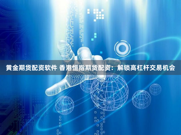 黄金期货配资软件 香港恒指期货配资：解锁高杠杆交易机会