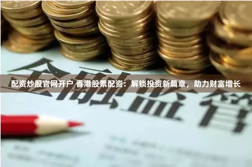 配资炒股官网开户 香港股票配资：解锁投资新篇章，助力财富增长