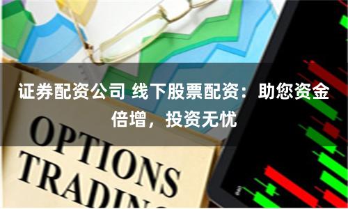 证券配资公司 线下股票配资：助您资金倍增，投资无忧
