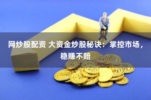 网炒股配资 大资金炒股秘诀：掌控市场，稳赚不赔