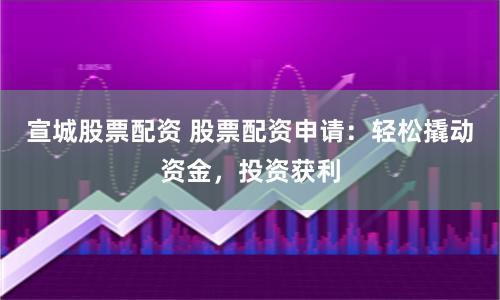 宣城股票配资 股票配资申请：轻松撬动资金，投资获利