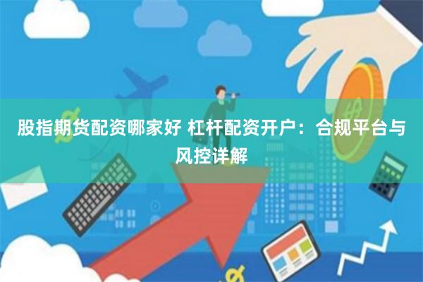 股指期货配资哪家好 杠杆配资开户：合规平台与风控详解