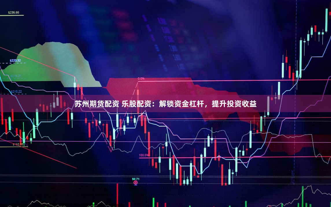 苏州期货配资 乐股配资:解锁资金杠杆,提升投资收益