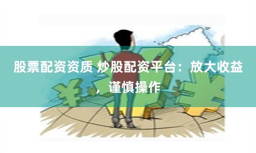 股票配资资质 炒股配资平台:放大收益,谨慎操作
